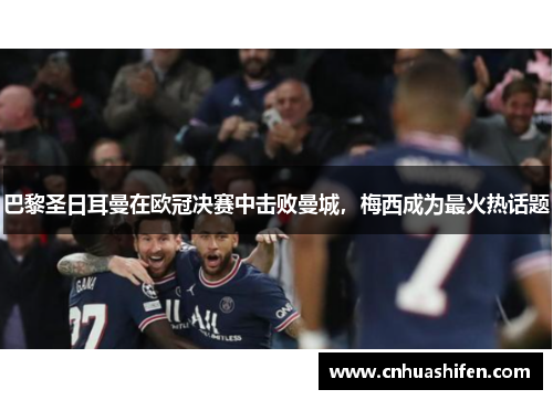 巴黎圣日耳曼在欧冠决赛中击败曼城，梅西成为最火热话题