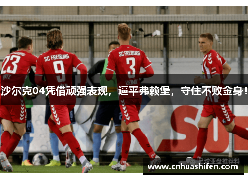 沙尔克04凭借顽强表现，逼平弗赖堡，守住不败金身！