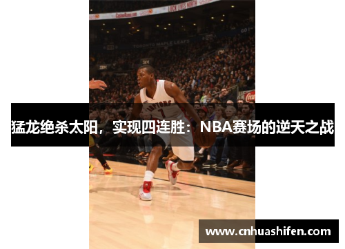猛龙绝杀太阳，实现四连胜：NBA赛场的逆天之战