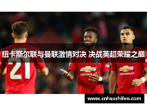 纽卡斯尔联与曼联激情对决 决战英超荣耀之巅