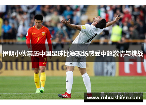 伊朗小伙亲历中国足球比赛现场感受中超激情与挑战