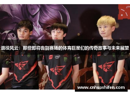 退役风云：那些即将告别赛场的体育巨星们的传奇故事与未来展望