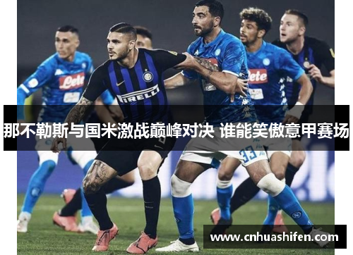 那不勒斯与国米激战巅峰对决 谁能笑傲意甲赛场