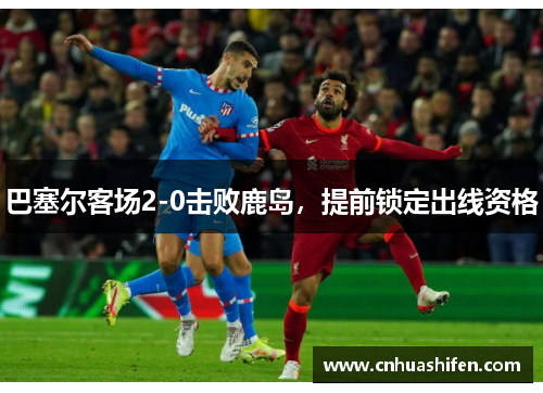 巴塞尔客场2-0击败鹿岛，提前锁定出线资格